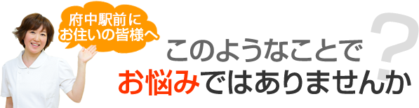 府中市にお住いの皆様へ このようなことでお悩みではありませんか?