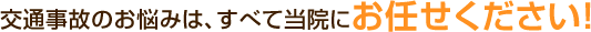 交通事故のお悩みは、すべて当院にお任せください!