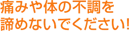 痛みや体の不調を諦めないでください!